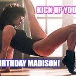 What a feeling! Dance like you own the floor! | KICK UP YOUR HEELS; HAPPY BIRTHDAY MADISON! | image tagged in flashdance kick,jennifer beals | made w/ Imgflip meme maker