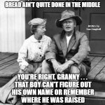 Granny and Jed Clampett | JED, THAT JD FELLER'S CORN BREAD AIN'T QUITE DONE IN THE MIDDLE; MEMEs by Dan Campbell; YOU'RE RIGHT, GRANNY . . . 
THAT BOY CAN'T FIGURE OUT
HIS OWN NAME OR REMEMBER
WHERE HE WAS RAISED | image tagged in granny and jed clampett | made w/ Imgflip meme maker