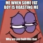 Roast battles | ME WHEN SOME FAT BOY IS ROASTING ME | image tagged in why are you built like that | made w/ Imgflip meme maker