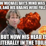 Michael Bay to create skibidi cinematic universe. | I KNEW MICHAEL BAY'S MIND WAS IN THE GUTTER, AND HIS BRAINS WERE FULL OF SH*T, BUT NOW HIS HEAD IS LITERALLY IN THE TOILET. | image tagged in michael bay,dirty mind,gutter,brains,head up ass,toilet | made w/ Imgflip meme maker