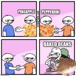 New common enemy | PEPPERONI; PINEAPPLE; BAKED BEANS | image tagged in two guys shake hands | made w/ Imgflip meme maker