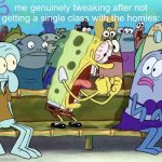 Spongebob Yelling | me genuinely tweaking after not getting a single class with the homies: | image tagged in spongebob yelling | made w/ Imgflip meme maker