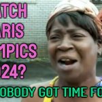 Watch Paris Olympics 2024? Ain't Nobody Got Time For That | WATCH
PARIS
OLYMPICS
2024? AIN'T NOBODY GOT TIME FOR THAT | image tagged in memes,ain't nobody got time for that,olympics,paris,france,sports | made w/ Imgflip meme maker