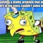 Me solving a maths problem that older brothers in my class couldn't solve be like: | Me solving a maths problem that older brothers in my class couldn't solve be like: | image tagged in memes,mocking spongebob,funny,maths | made w/ Imgflip meme maker