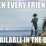 Napoleon theres nothing we can do | WHEN EVERY FRIEND IS; UNAVAILABLE IN THE BREAK | image tagged in napoleon theres nothing we can do | made w/ Imgflip meme maker