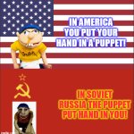 Something about Jeffy... | IN AMERICA YOU PUT YOUR HAND IN A PUPPET! IN SOVIET RUSSIA THE PUPPET PUT HAND IN YOU! | image tagged in in america/soviet russia,scary,jeffy | made w/ Imgflip meme maker