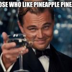 Leonardo Dicaprio Cheers | TO THOSE WHO LIKE PINEAPPLE PINEAPPLE | image tagged in memes,leonardo dicaprio cheers | made w/ Imgflip meme maker