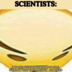 HMMMMMMM | NO ONE: *EXISTS*
SCIENTISTS:; WE NEED TO DO AN EXPERIMENT! FIND ITS FEAR, WHAT TF ITS MADE OF , HOW DOES IT DO S*X WITH OTHER GENDER OF THESE SPECIES, BLA BLAH BLAH BLAH BLAH BLAH BLAH BLAH | image tagged in hmmmmmmm | made w/ Imgflip meme maker