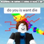 Do you is want die | RANDOM PEOPLE:MAINTAINING A GOOD POSTURE IS GOOD FOR YOUR BACK.   MEANWHILE ME HAVING 12 CRINGE ATTACKS A DAY: | image tagged in do you is want die | made w/ Imgflip meme maker