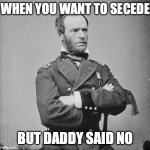 Sherman civil war | WHEN YOU WANT TO SECEDE; BUT DADDY SAID NO | image tagged in sherman civil war | made w/ Imgflip meme maker