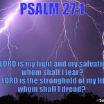 Psalm 27:1 | PSALM 27:1; The LORD is my light and my salvation—
whom shall I fear?
The LORD is the stronghold of my life—
whom shall I dread? @SongofGrace | image tagged in thunderstorm | made w/ Imgflip meme maker