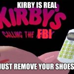 Kirby called the FBI | KIRBY IS REAL; JUST REMOVE YOUR SHOES | image tagged in kirby s calling the fbi | made w/ Imgflip meme maker