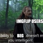 I have spoken | IMGFLIP USERS; UPVOTE BEGGARS; BEG | image tagged in truth | made w/ Imgflip meme maker