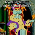 King squidward  | 6 y/o mr sitting on a pile of chairs | image tagged in king squidward | made w/ Imgflip meme maker