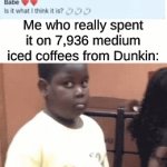 yes you can actually buy 7,936 iced coffees for 15k look it up | Me who really spent it on 7,936 medium iced coffees from Dunkin: | image tagged in gifs,memes,funny | made w/ Imgflip video-to-gif maker