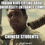 University Entrance Exam | INDIAN KIDS CRYING ABOUT TOUGH UNIVERSITY ENTRANCE COMPETITION; CHINESE STUDENTS: | image tagged in first time,memes,high school,university,exam,competition | made w/ Imgflip meme maker