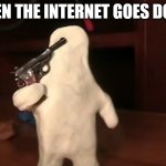 im gonna kill myself ghost | WHEN THE INTERNET GOES DOWN | image tagged in im gonna kill myself ghost | made w/ Imgflip meme maker