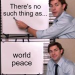 It is prob possible but no way are we gonna achieve world peace | There's no such thing as... world peace | image tagged in jim halpert pointing to whiteboard,memes,world peace,honest truth | made w/ Imgflip meme maker