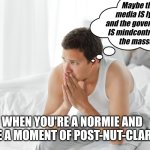 Post-nut-clarity | Maybe the media IS lying and the government IS mindcontrolling the masses. WHEN YOU'RE A NORMIE AND HAVE A MOMENT OF POST-NUT-CLARITY | image tagged in couple in bed | made w/ Imgflip meme maker