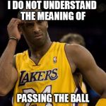 kobepass | I DO NOT UNDERSTAND THE MEANING OF PASSING THE BALL | image tagged in kobepass | made w/ Imgflip meme maker