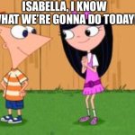 Phineas and… ISABELLA?????!!!!! | ISABELLA, I KNOW WHAT WE’RE GONNA DO TODAY! | image tagged in phineas and ferb crush | made w/ Imgflip meme maker