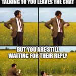 Waiting for their reply | WHEN THAT FRIEND TALKING TO YOU LEAVES THE CHAT; BUT YOU ARE STILL WAITING FOR THEIR REPLY | image tagged in mr bean waiting,waiting,sad,sad but true,real life,friends | made w/ Imgflip meme maker