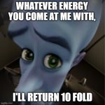 Megamind peeking | WHATEVER ENERGY YOU COME AT ME WITH, I'LL RETURN 10 FOLD | image tagged in megamind peeking | made w/ Imgflip meme maker