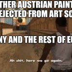 Ah shit here we go again | ANOTHER AUSTRIAN PAINTER: GETS REJECTED FROM ART SCHOOL. GERMANY AND THE REST OF EUROPE: | image tagged in ah shit here we go again,ww3 | made w/ Imgflip meme maker