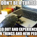 Turtle Computer | DON'T BE A TURTLE; GO OUT AND EXPERIENCE NEW THINGS AND NEW PEOPLE | image tagged in turtle computer | made w/ Imgflip meme maker