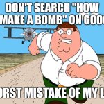 Seriously, don't search that. You will be cooked. | DON'T SEARCH "HOW TO MAKE A BOMB" ON GOOGLE; WORST MISTAKE OF MY LIFE | image tagged in peter griffin running away,memes,funny,why is the fbi here | made w/ Imgflip meme maker