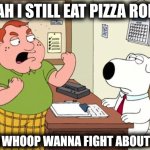 YEAH I STILL EAT PIZZA ROLLS | YEAH I STILL EAT PIZZA ROLLS; BIG WHOOP WANNA FIGHT ABOUT IT? | image tagged in wanna fight about it,pizza rolls,family guy,memes | made w/ Imgflip meme maker