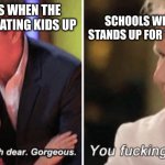 Schools in a nutshell | SCHOOLS WHEN A KID STANDS UP FOR THEMSELVES; SCHOOLS WHEN THE BULLY IS BEATING KIDS UP | image tagged in gordan ramsey with kids | made w/ Imgflip meme maker