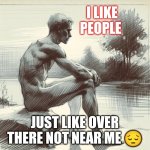 Like People | I LIKE PEOPLE; JUST LIKE OVER THERE NOT NEAR ME 😔 | image tagged in guy alone | made w/ Imgflip meme maker