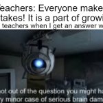 operator, send me mixed messages!!! | Teachers: Everyone makes mistakes! It is a part of growing! Also teachers when I get an answer wrong: | image tagged in wheatley serious braindamage,school,teachers,mistake | made w/ Imgflip meme maker