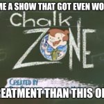 ChalkZone deserved better | NAME A SHOW THAT GOT EVEN WORSE; TREATMENT THAN THIS ONE | image tagged in chalkzone | made w/ Imgflip meme maker