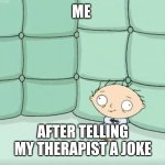 Stewie Griffin Crazy | ME; AFTER TELLING MY THERAPIST A JOKE | image tagged in stewie griffin crazy | made w/ Imgflip meme maker