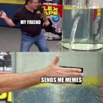 Flex Tape | ME: HAVING DEPRESSION; MY FRIEND; SENDS ME MEMES | image tagged in flex tape | made w/ Imgflip meme maker