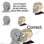 Happiness | You're happy? But you spend all day thinking about other people! Correct. | image tagged in chad approaching npc | made w/ Imgflip meme maker