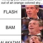 Wow, I thought love was much softer than that for the most disturbing sound. | When you're walkin' along, minding your business, when out of an orange colored sky... FLASH; BAM; ALAKAZAM | image tagged in vince mcmahon,nat king cole,orange colored sky | made w/ Imgflip meme maker