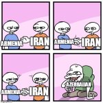 No comment: | ARMENIA; IRAN; ARMENIA; IRAN; AZERBAIJAN; IRAN; ARMENIA | image tagged in acquired tastes,iran,armenia,persian,turkish | made w/ Imgflip meme maker