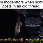 Ain't I right? | Forum moderators when someone
posts in an old thread: | image tagged in this attempt on my life has left me scarred and deformed | made w/ Imgflip meme maker