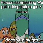 People on YouTube are just bots at this point. | Person commenting We got x thing before gta 6; *doesn't play gta | image tagged in spongebob | made w/ Imgflip meme maker