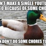 Actual Advice Mallard | CAN'T MAKE A SINGLE YOUTUBE VIDEO BECAUSE OF SOME CHORES; THEN DON'T DO SOME CHORES TODAY | image tagged in memes,actual advice mallard | made w/ Imgflip meme maker