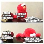 elmo cocaine | MAKING ACTUALLY GOOD MEMES; FUN STREAM POSTERS; "REPOST FOR X, IGNORE FOR Y"; MAKING ACTUALLY GOOD MEMES; "REPOST FOR X, IGNORE FOR Y" | image tagged in elmo cocaine | made w/ Imgflip meme maker