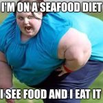 le bruh | I'M ON A SEAFOOD DIET; I SEE FOOD AND I EAT IT | image tagged in fat person | made w/ Imgflip meme maker