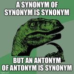 Philosoraptor | A SYNONYM OF SYNONYM IS SYNONYM; BUT AN ANTONYM OF ANTONYM IS SYNONYM | image tagged in memes,philosoraptor | made w/ Imgflip meme maker