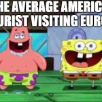 spongebob and patrick being stupid as hell | THE AVERAGE AMERICAN TOURIST VISITING EUROPE: | image tagged in spongebob and patrick being stupid as hell | made w/ Imgflip meme maker