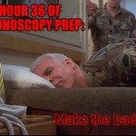 I think I'd rather have colon cancer at this point! | HOUR 36 OF COLONOSCOPY PREP:; Make the bad liquid stop! | image tagged in sgt bilko make the bad man stop,memes | made w/ Imgflip meme maker