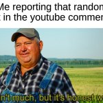 the bots are getting out of hand though | Me reporting that random bot in the youtube comments: | image tagged in it ain't much but it's honest work,memes,funny,relatable,youtube | made w/ Imgflip meme maker