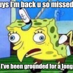 Mocking Spongebob | Hi guys I'm back u so missed me; Sorry I've been grounded for a long time | image tagged in memes,mocking spongebob | made w/ Imgflip meme maker